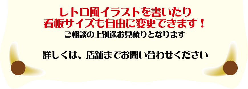 レトロ風イラストを書いたり
看板サイズも自由に変更できます！ご相談の上別途お見積りとなります。詳しくは、店舗までお問い合わせください