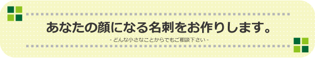 あなたの顔になる名刺をお作りします。